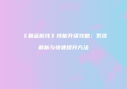 《碧蓝航线》技能升级攻略：系统解析与快速提升方法