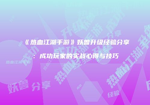 《热血江湖手游》妖兽升级经验分享：成功玩家的实战心得与技巧
