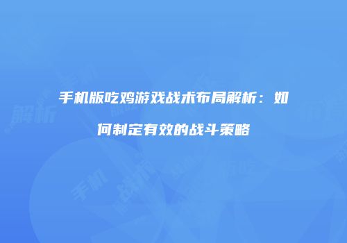 手机版吃鸡游戏战术布局解析：如何制定有效的战斗策略