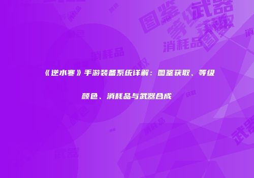 《逆水寒》手游装备系统详解：图鉴获取、等级颜色、消耗品与武器合成