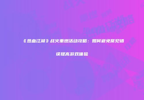 《热血江湖》战火重燃活动攻略：如何避免常见错误提高游戏体验