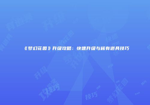 《梦幻花园》升级攻略：快速升级与稀有道具技巧