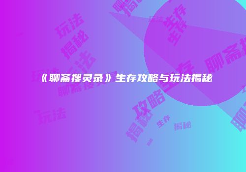 《聊斋搜灵录》生存攻略与玩法揭秘