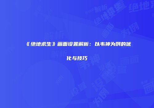 《绝地求生》画面设置解析：以韦神为例的优化与技巧