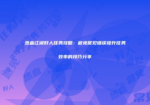 热血江湖好人任务攻略：避免常见错误提升任务效率的技巧分享