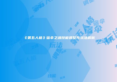 《第五人格》宿伞之魂技能调整与玩法解析
