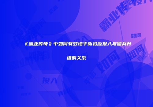 《霸业传奇》中如何有效地平衡资源投入与佣兵升级的关系