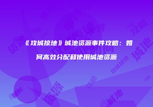 《攻城掠地》城池资源事件攻略：如何高效分配和使用城池资源