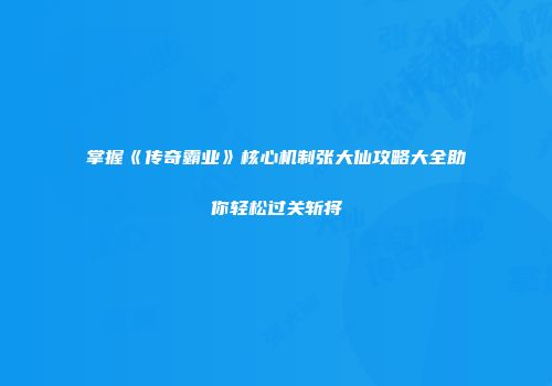 掌握《传奇霸业》核心机制张大仙攻略大全助你轻松过关斩将