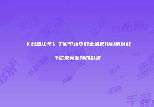 《热血江湖》手游中药水的正确使用时机对战斗结果有怎样的影响
