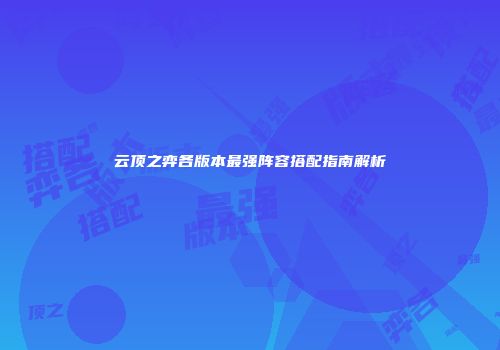 云顶之弈各版本最强阵容搭配指南解析