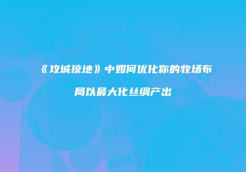 《攻城掠地》中如何优化你的牧场布局以最大化丝绸产出
