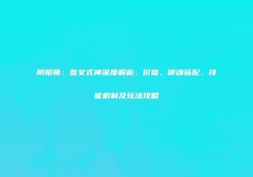 阴阳师：雪女式神深度解析：价值、御魂搭配、技能机制及玩法攻略