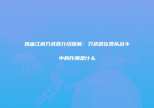 热血江湖刀武器介绍图解：刀武器在团队战斗中的作用是什么