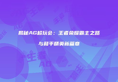 揭秘AG超玩会：王者荣耀霸主之路与和平精英新篇章