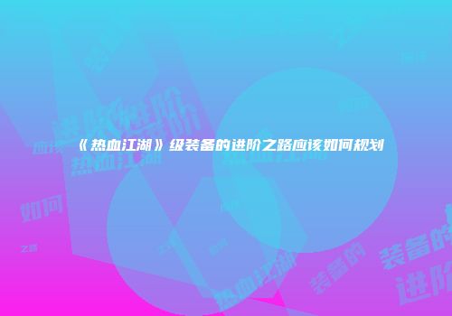 《热血江湖》级装备的进阶之路应该如何规划