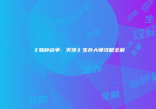 《物种战争：灭绝》生存大师攻略全解