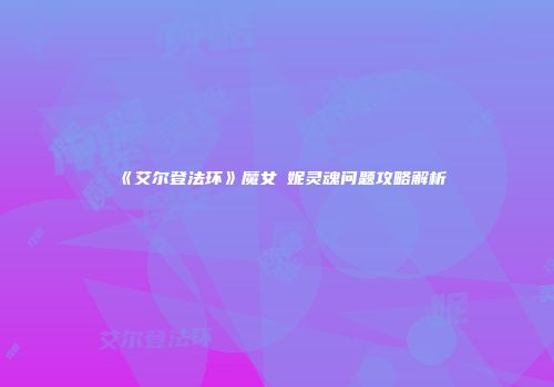 《艾尔登法环》魔女菈妮灵魂问题攻略解析