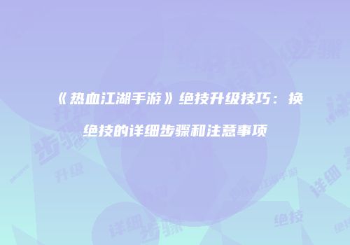 《热血江湖手游》绝技升级技巧：换绝技的详细步骤和注意事项