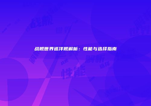 战舰世界巡洋舰解析：性能与选择指南