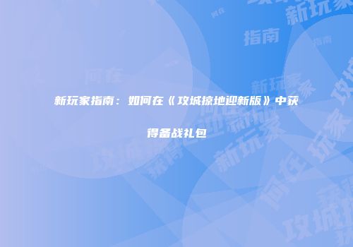 新玩家指南：如何在《攻城掠地迎新版》中获得备战礼包