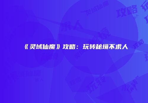 《灵域仙魔》攻略：玩转秘境不求人