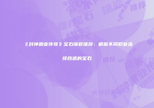《封神霸业传奇》宝石镶嵌推荐：根据不同职业选择合适的宝石
