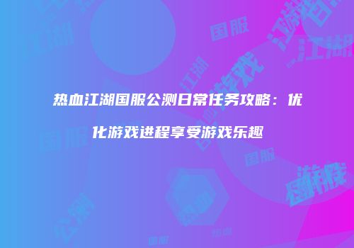 热血江湖国服公测日常任务攻略：优化游戏进程享受游戏乐趣
