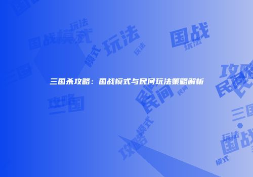 三国杀攻略：国战模式与民间玩法策略解析