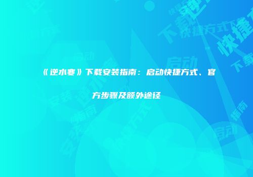 《逆水寒》下载安装指南：启动快捷方式、官方步骤及额外途径