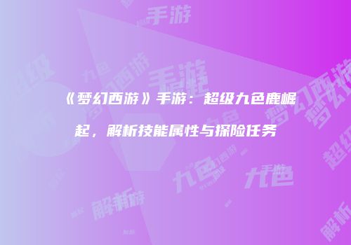 《梦幻西游》手游：超级九色鹿崛起，解析技能属性与探险任务