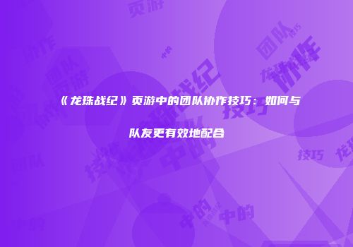 《龙珠战纪》页游中的团队协作技巧：如何与队友更有效地配合