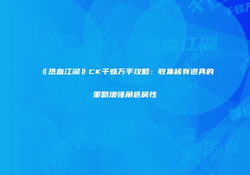 《热血江湖》CK千蛛万手攻略：收集稀有道具的策略增强角色属性