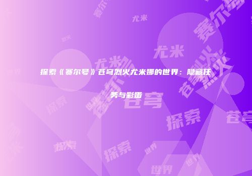 探索《赛尔号》苍穹烈火尤米娜的世界：隐藏任务与彩蛋