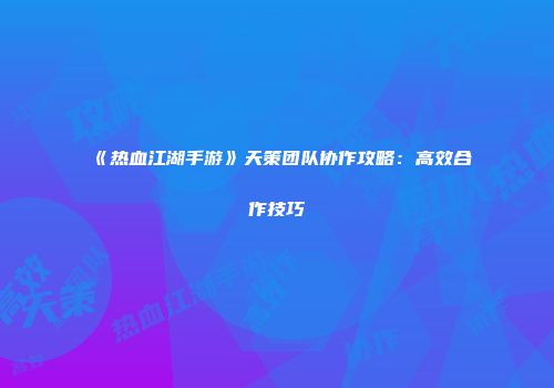 《热血江湖手游》天策团队协作攻略：高效合作技巧
