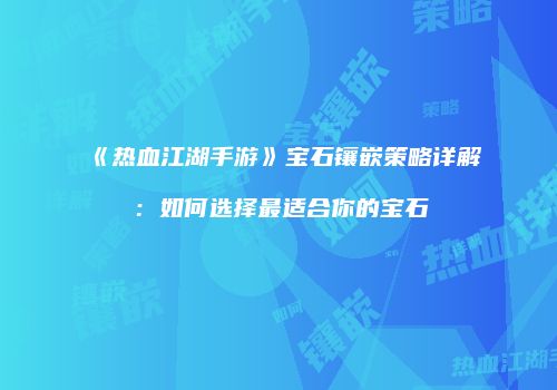 《热血江湖手游》宝石镶嵌策略详解：如何选择最适合你的宝石