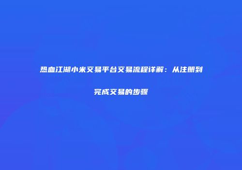 热血江湖小米交易平台交易流程详解：从注册到完成交易的步骤