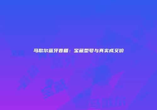 马歇尔蓝牙音箱：宝藏型号与真实成交价