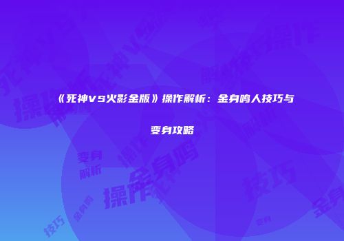 《死神VS火影金版》操作解析：金身鸣人技巧与变身攻略
