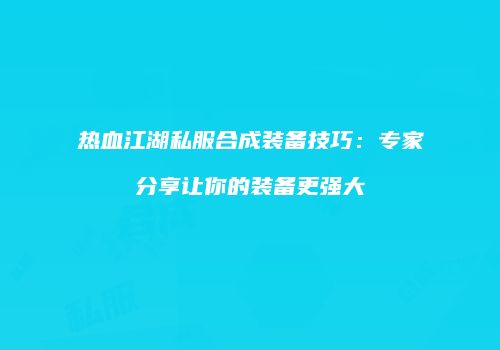 热血江湖私服合成装备技巧：专家分享让你的装备更强大