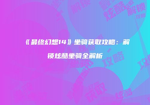 《最终幻想14》坐骑获取攻略：解锁炫酷坐骑全解析