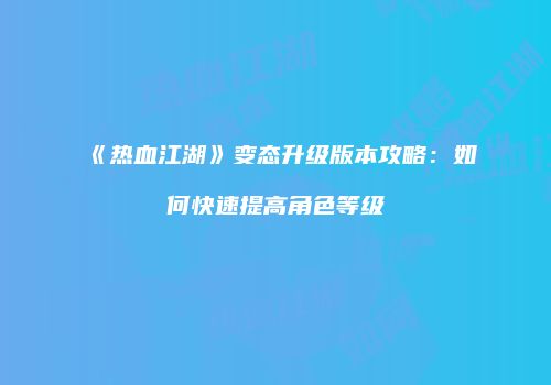 《热血江湖》变态升级版本攻略：如何快速提高角色等级