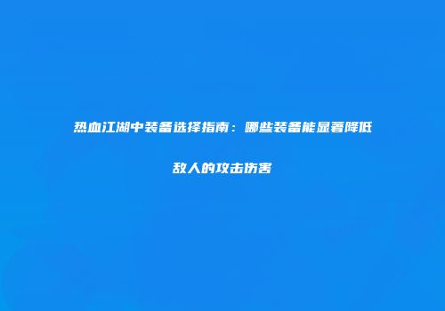 热血江湖中装备选择指南：哪些装备能显著降低敌人的攻击伤害