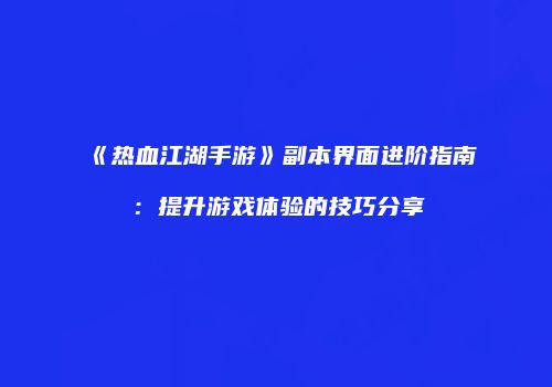 《热血江湖手游》副本界面进阶指南：提升游戏体验的技巧分享