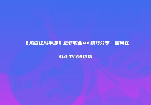 《热血江湖手游》正邪职业PK技巧分享：如何在战斗中取得优势