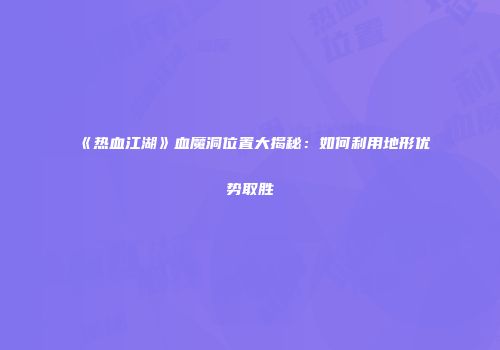 《热血江湖》血魔洞位置大揭秘：如何利用地形优势取胜