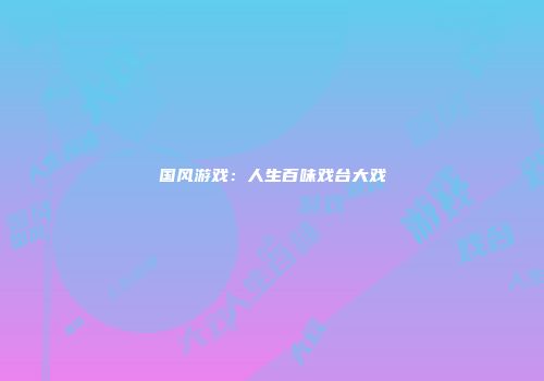 国风游戏：人生百味戏台大戏