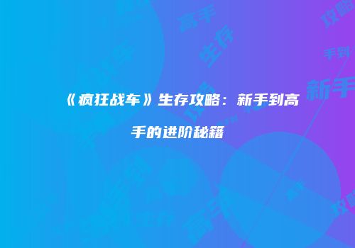 《疯狂战车》生存攻略：新手到高手的进阶秘籍