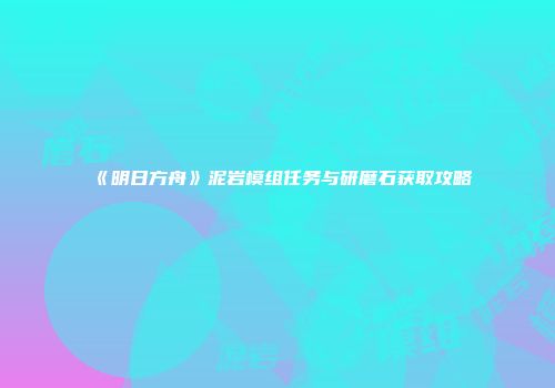 《明日方舟》泥岩模组任务与研磨石获取攻略