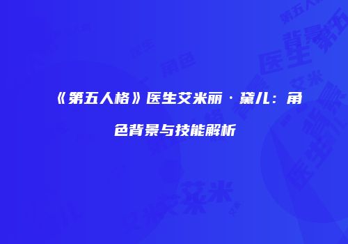《第五人格》医生艾米丽·黛儿：角色背景与技能解析